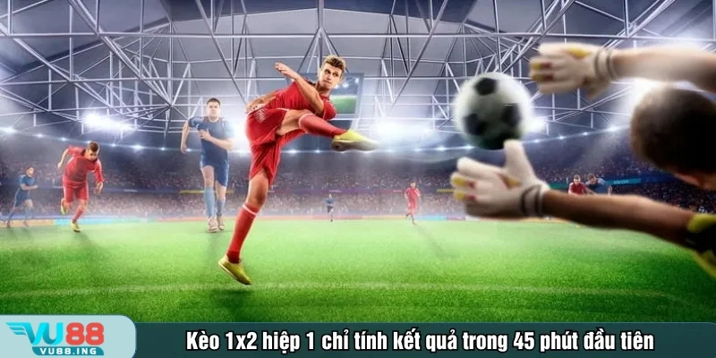 Kèo 1x2 hiệp 1 chỉ tính kết quả trong 45 phút đầu tiên